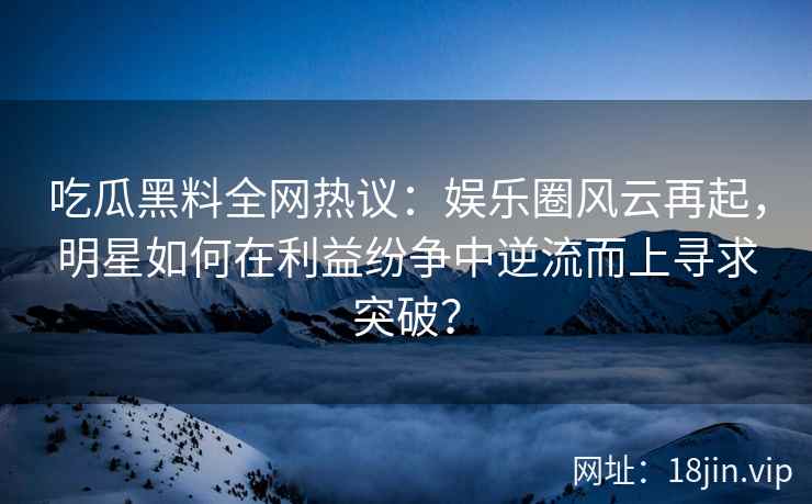 吃瓜黑料全网热议:娱乐圈风云再起,明星如何在利益纷争中逆流而上寻求突破? 吃瓜黑料全网热议:娱乐圈风云再起,明星如何在利益纷争中逆流而上寻求突破?