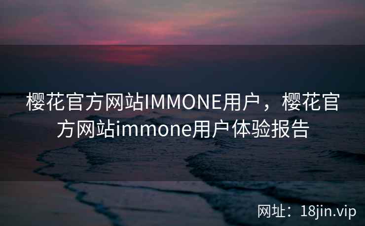 樱花官方网站IMMONE用户，樱花官方网站immone用户体验报告