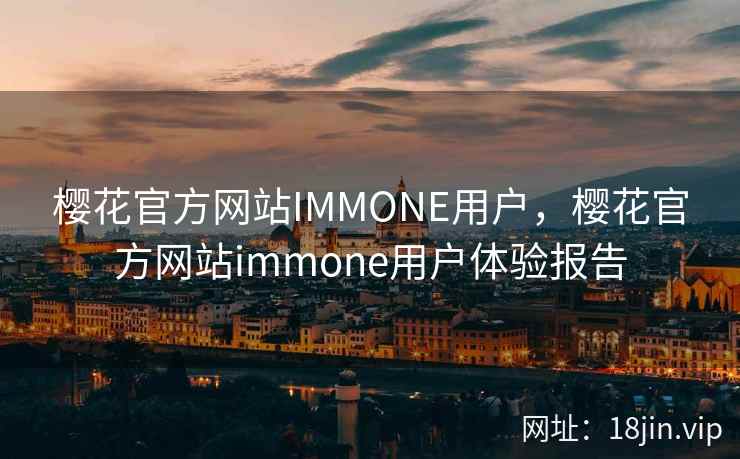 樱花官方网站IMMONE用户，樱花官方网站immone用户体验报告