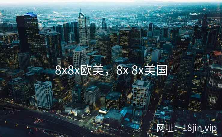 8x8x欧美,8x 8x美国 8x8x欧美,8x 8x美国