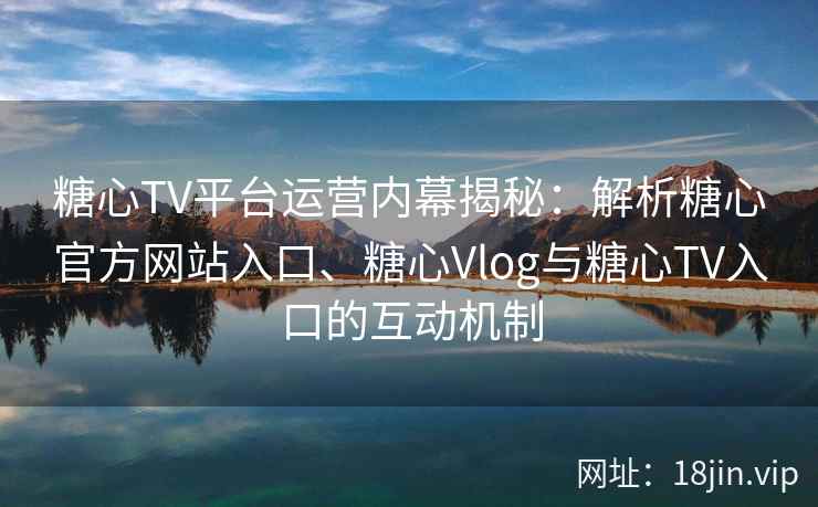 糖心TV平台运营内幕揭秘：解析糖心官方网站入口、糖心Vlog与糖心TV入口的互动机制