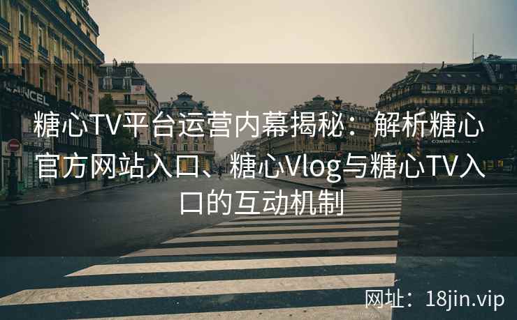 糖心TV平台运营内幕揭秘：解析糖心官方网站入口、糖心Vlog与糖心TV入口的互动机制