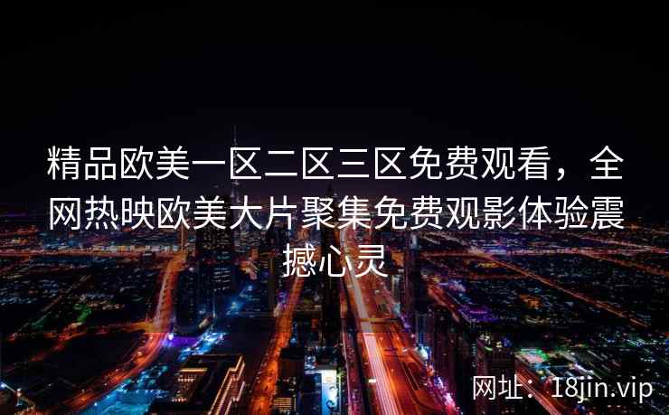 精品欧美一区二区三区免费观看,全网热映欧美大片聚集免费观影体验震撼心灵 精品欧美一区二区三区免费观看,全网热映欧美大片聚集免费观影体验震撼心灵