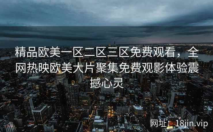 精品欧美一区二区三区免费观看,全网热映欧美大片聚集免费观影体验震撼心灵 精品欧美一区二区三区免费观看,全网热映欧美大片聚集免费观影体验震撼心灵
