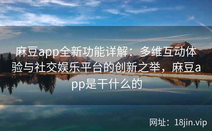 麻豆app全新功能详解：多维互动体验与社交娱乐平台的创新之举，麻豆app是干什么的