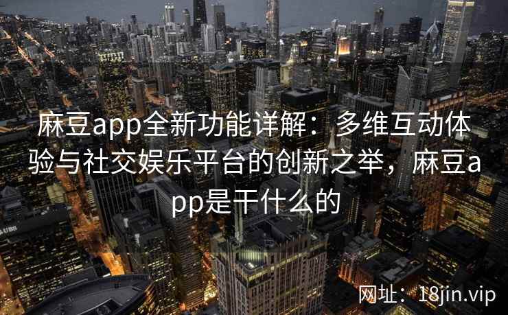 麻豆app全新功能详解：多维互动体验与社交娱乐平台的创新之举，麻豆app是干什么的