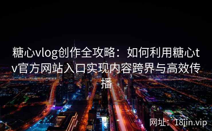 糖心vlog创作全攻略：如何利用糖心tv官方网站入口实现内容跨界与高效传播