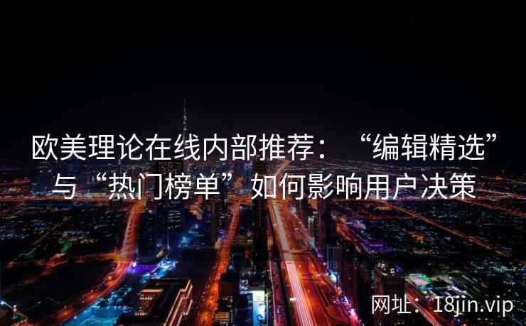 欧美理论在线内部推荐：“编辑精选”与“热门榜单”如何影响用户决策