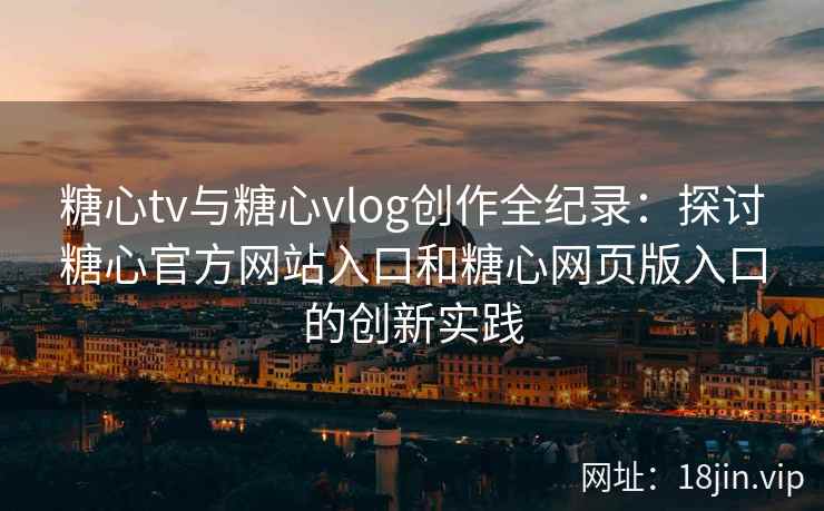 糖心tv与糖心vlog创作全纪录：探讨糖心官方网站入口和糖心网页版入口的创新实践