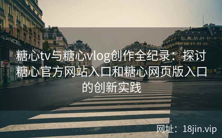 糖心tv与糖心vlog创作全纪录：探讨糖心官方网站入口和糖心网页版入口的创新实践