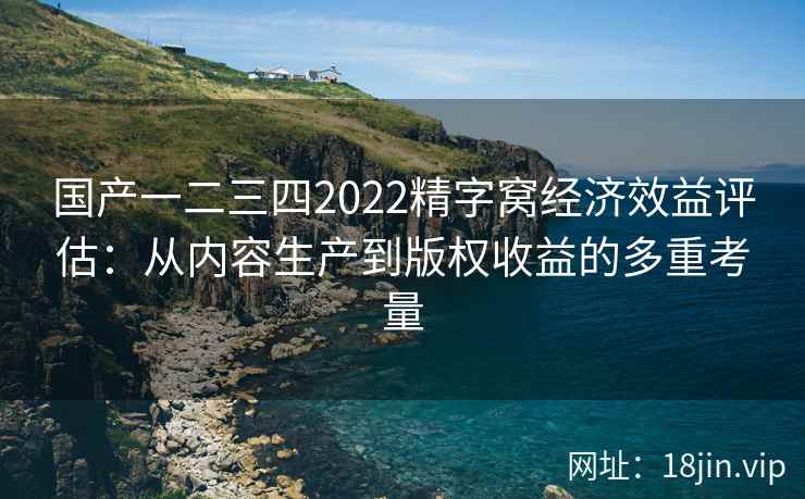 国产一二三四2022精字窝经济效益评估：从内容生产到版权收益的多重考量