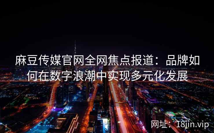 麻豆传媒官网全网焦点报道:品牌如何在数字浪潮中实现多元化发展 麻豆传媒官网全网焦点报道:品牌如何在数字浪潮中实现多元化发展