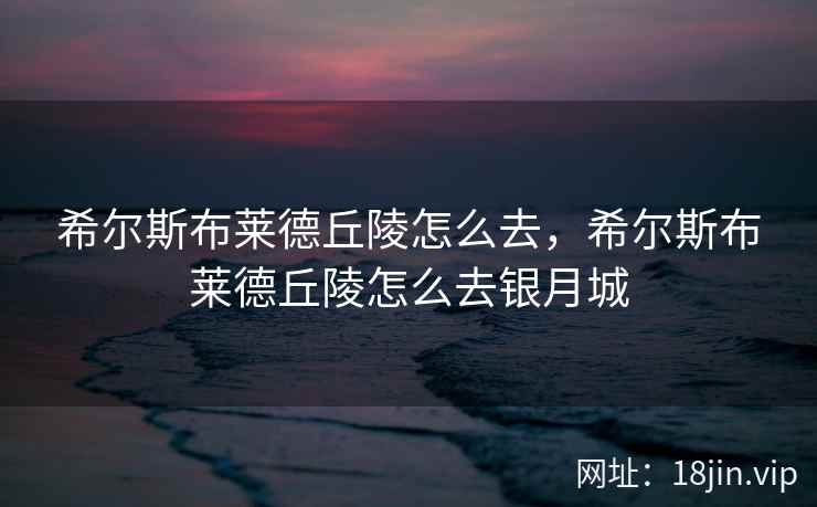 希尔斯布莱德丘陵怎么去,希尔斯布莱德丘陵怎么去银月城 希尔斯布莱德丘陵怎么去,希尔斯布莱德丘陵怎么去银月城