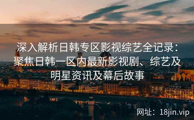深入解析日韩专区影视综艺全记录：聚焦日韩一区内最新影视剧、综艺及明星资讯及幕后故事