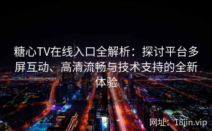糖心TV在线入口全解析：探讨平台多屏互动、高清流畅与技术支持的全新体验