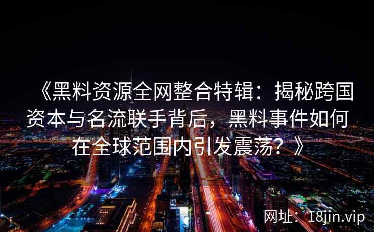 《黑料资源全网整合特辑：揭秘跨国资本与名流联手背后，黑料事件如何在全球范围内引发震荡？》