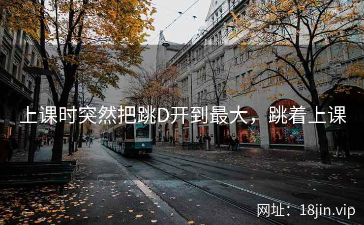 上课时突然把跳D开到最大，跳着上课