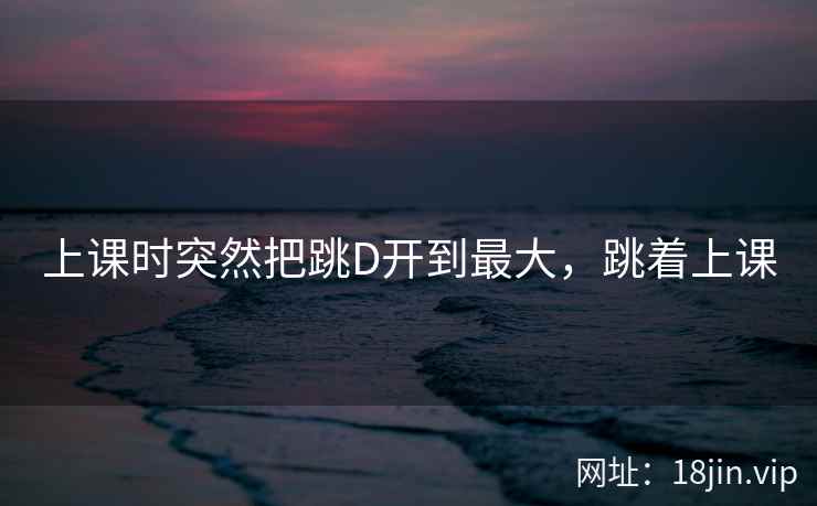 上课时突然把跳D开到最大，跳着上课