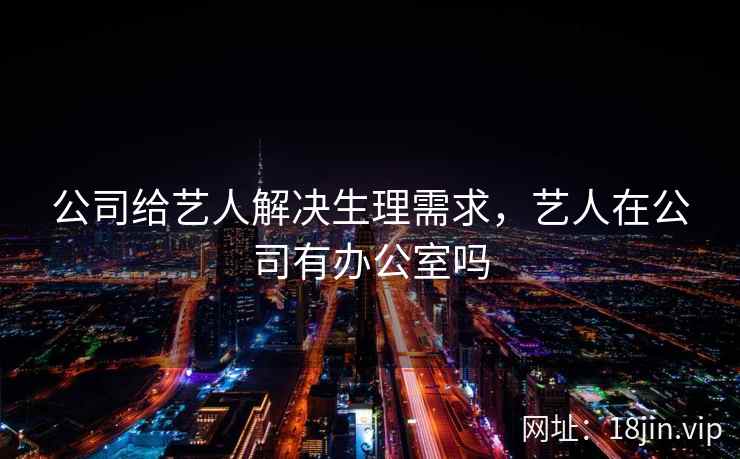 公司给艺人解决生理需求,艺人在公司有办公室吗 公司给艺人解决生理需求,艺人在公司有办公室吗