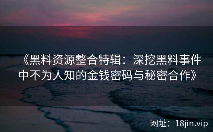 《黑料资源整合特辑：深挖黑料事件中不为人知的金钱密码与秘密合作》
