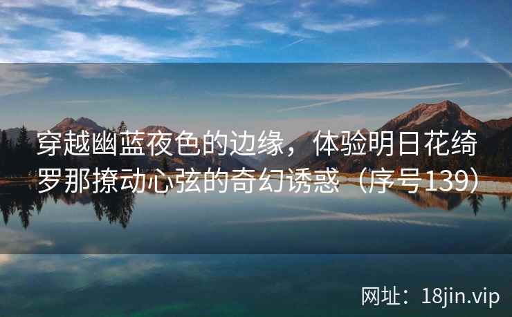 穿越幽蓝夜色的边缘，体验明日花绮罗那撩动心弦的奇幻诱惑（序号139）