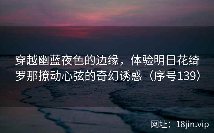 穿越幽蓝夜色的边缘，体验明日花绮罗那撩动心弦的奇幻诱惑（序号139）