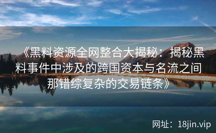 《黑料资源全网整合大揭秘:揭秘黑料事件中涉及的跨国资本与名流之间那错综复杂的交易链条》 《黑料资源全网整合大揭秘:揭秘黑料事件中涉及的跨国资本与名流之间那错综复杂的交易链条》