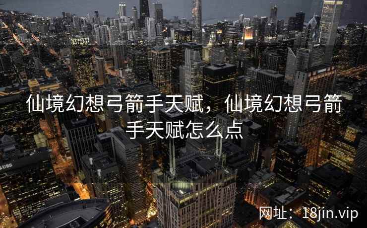 仙境幻想弓箭手天赋，仙境幻想弓箭手天赋怎么点