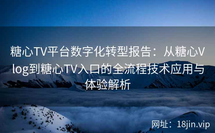 糖心TV平台数字化转型报告:从糖心Vlog到糖心TV入口的全流程技术应用与体验解析 糖心TV平台数字化转型报告:从糖心Vlog到糖心TV入口的全流程技术应用与体验解析
