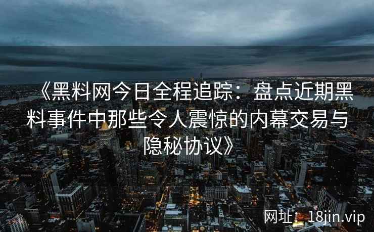 《黑料网今日全程追踪：盘点近期黑料事件中那些令人震惊的内幕交易与隐秘协议》