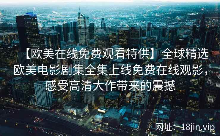 【欧美在线免费观看特供】全球精选欧美电影剧集全集上线免费在线观影，感受高清大作带来的震撼