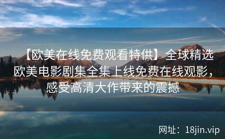 【欧美在线免费观看特供】全球精选欧美电影剧集全集上线免费在线观影，感受高清大作带来的震撼