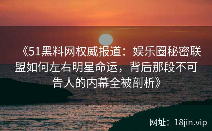 《51黑料网权威报道：娱乐圈秘密联盟如何左右明星命运，背后那段不可告人的内幕全被剖析》