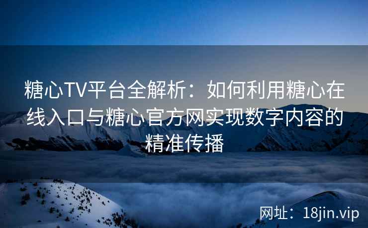 糖心TV平台全解析：如何利用糖心在线入口与糖心官方网实现数字内容的精准传播