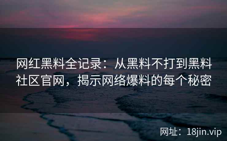 网红黑料全记录：从黑料不打到黑料社区官网，揭示网络爆料的每个秘密