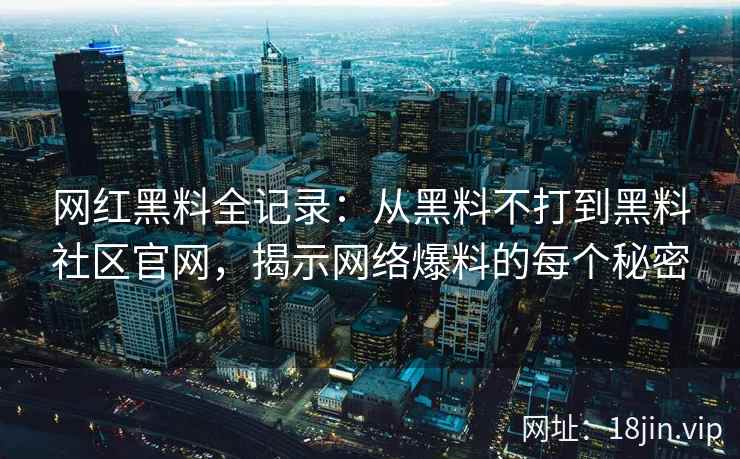 网红黑料全记录：从黑料不打到黑料社区官网，揭示网络爆料的每个秘密