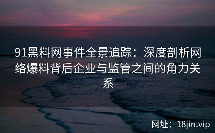 91黑料网事件全景追踪:深度剖析网络爆料背后企业与监管之间的角力关系 91黑料网事件全景追踪:深度剖析网络爆料背后企业与监管之间的角力关系