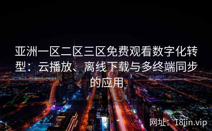 亚洲一区二区三区免费观看数字化转型:云播放、离线下载与多终端同步的应用 亚洲一区二区三区免费观看数字化转型:云播放、离线下载与多终端同步的应用