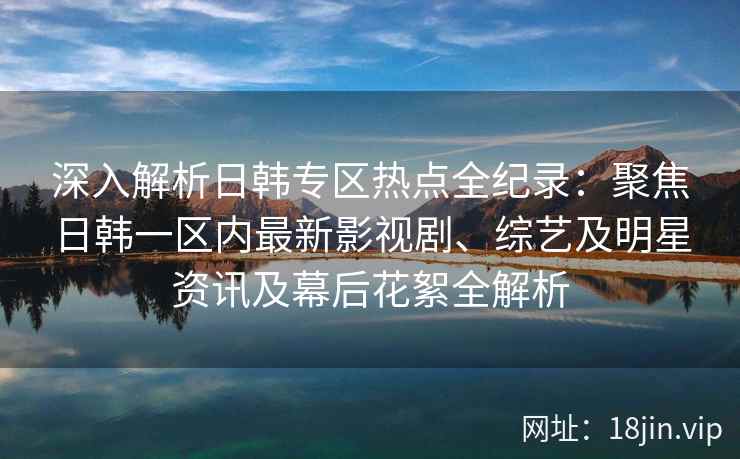 深入解析日韩专区热点全纪录：聚焦日韩一区内最新影视剧、综艺及明星资讯及幕后花絮全解析