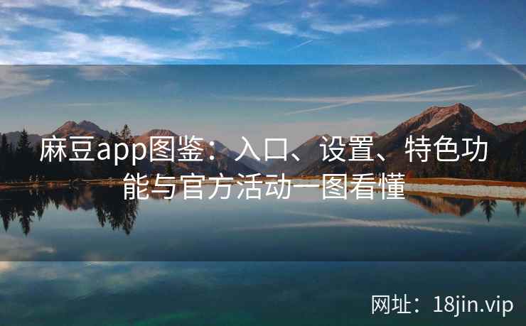 麻豆app图鉴：入口、设置、特色功能与官方活动一图看懂