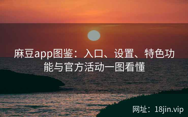 麻豆app图鉴：入口、设置、特色功能与官方活动一图看懂