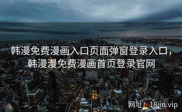 韩漫免费漫画入口页面弹窗登录入口,韩漫漫免费漫画首页登录官网 韩漫免费漫画入口页面弹窗登录入口,韩漫漫免费漫画首页登录官网