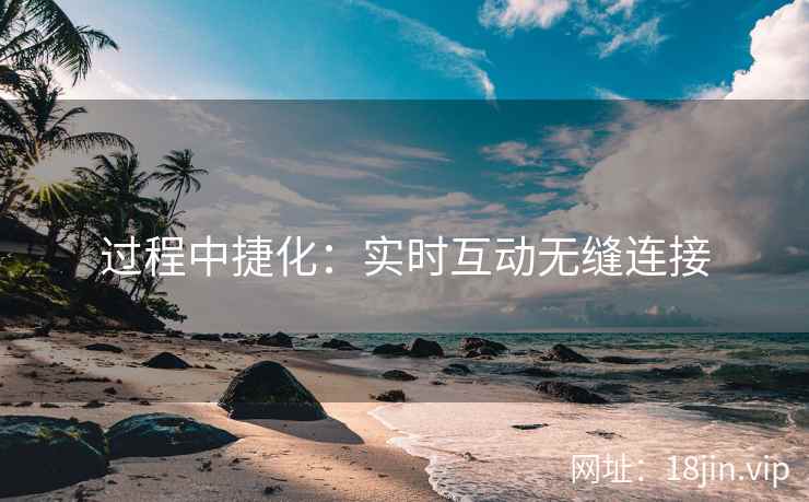 过程中捷化：实时互动无缝连接
