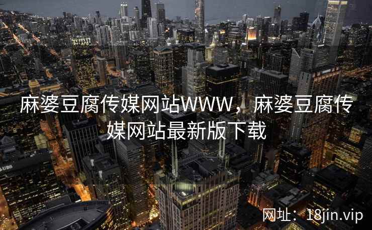 麻婆豆腐传媒网站WWW,麻婆豆腐传媒网站最新版下载 麻婆豆腐传媒网站WWW,麻婆豆腐传媒网站最新版下载