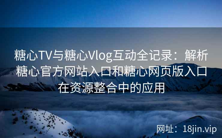 糖心TV与糖心Vlog互动全记录：解析糖心官方网站入口和糖心网页版入口在资源整合中的应用