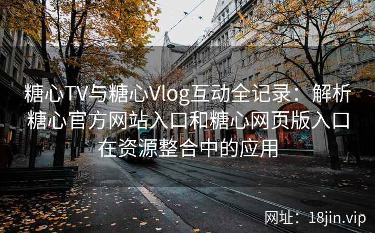 糖心TV与糖心Vlog互动全记录：解析糖心官方网站入口和糖心网页版入口在资源整合中的应用