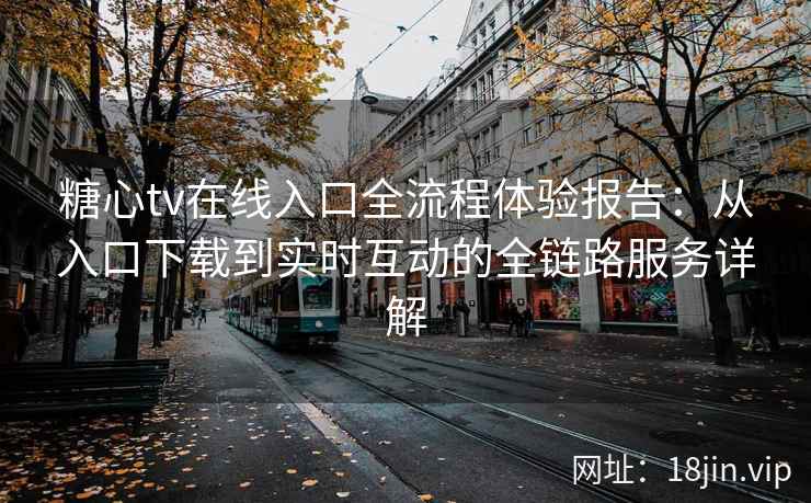 糖心tv在线入口全流程体验报告:从入口下载到实时互动的全链路服务详解 糖心tv在线入口全流程体验报告:从入口下载到实时互动的全链路服务详解