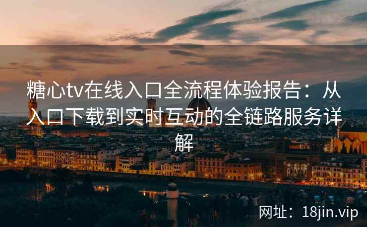 糖心tv在线入口全流程体验报告:从入口下载到实时互动的全链路服务详解 糖心tv在线入口全流程体验报告:从入口下载到实时互动的全链路服务详解
