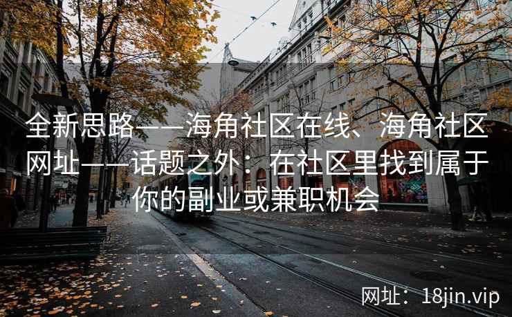 全新思路——海角社区在线、海角社区网址——话题之外：在社区里找到属于你的副业或兼职机会