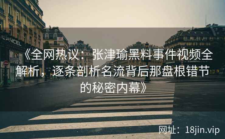 《全网热议:张津瑜黑料事件视频全解析,逐条剖析名流背后那盘根错节的秘密内幕》 《全网热议:张津瑜黑料事件视频全解析,逐条剖析名流背后那盘根错节的秘密内幕》